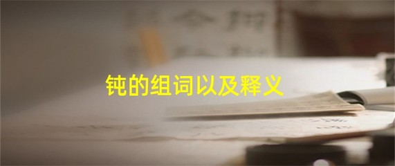 钝字怎么组词(钝这个字怎么组词)