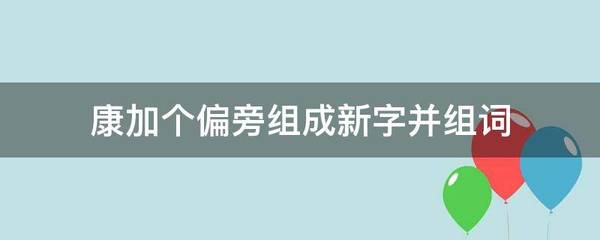 康加偏旁组词(康字加偏旁组新字)