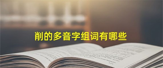 削字多音字组词(削的多音字组词?)