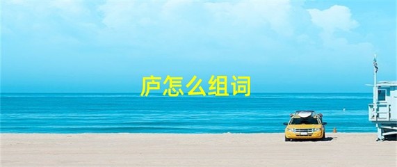 庐字组词有哪些(庐字组词怎么组)