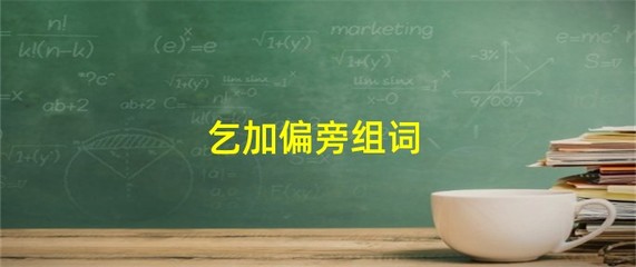 乞加偏旁组词(乞加偏旁组词语有哪些字)