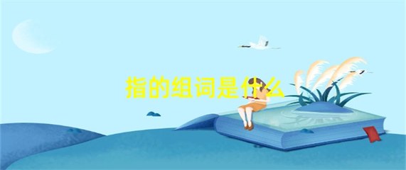 指的组词是什么(指的指怎么组词)