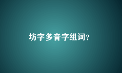 坊多音字组词(坊多音字组词和拼音怎么写)