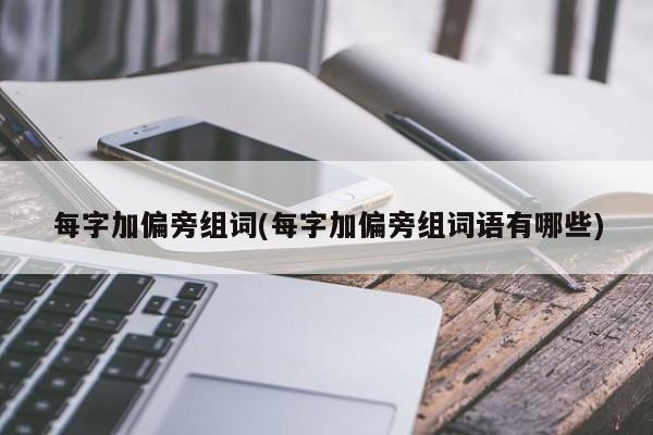 每字加偏旁组词(每字加偏旁组词语有哪些)