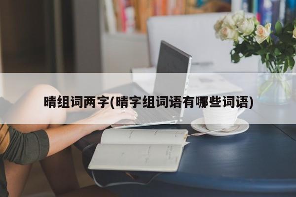 晴组词两字(晴字组词语有哪些词语)