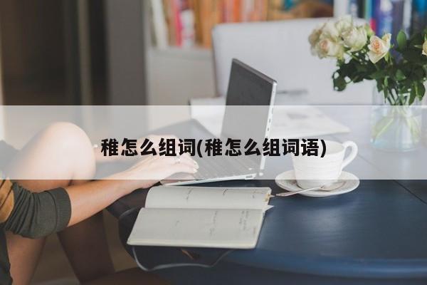 稚怎么组词(稚怎么组词语)