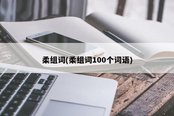 柔组词(柔组词100个词语)