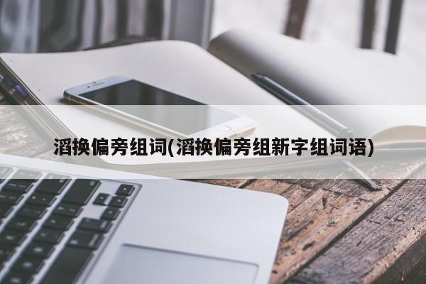 滔换偏旁组词(滔换偏旁组新字组词语)