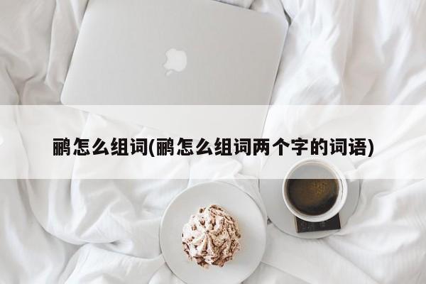 鹂怎么组词(鹂怎么组词两个字的词语)