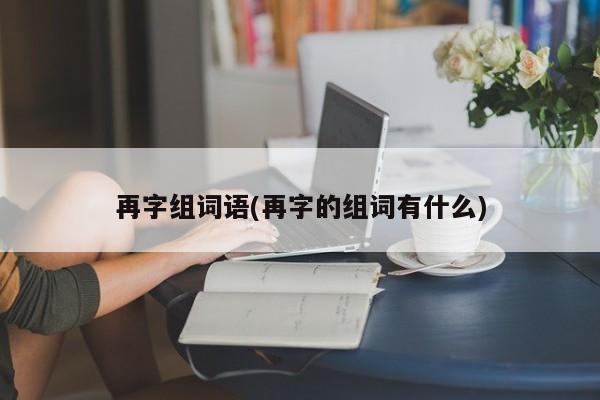 再字组词语(再字的组词有什么)