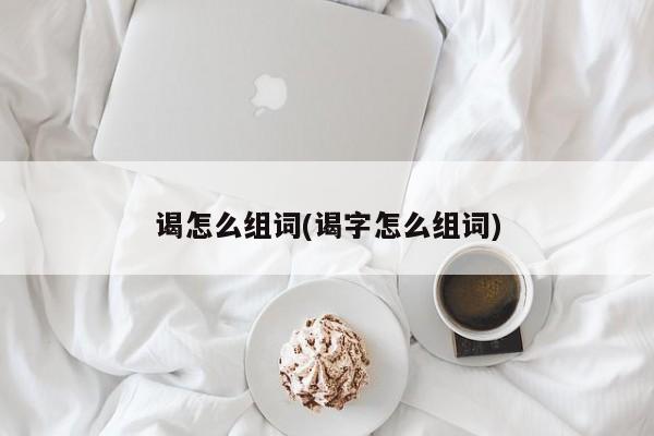 谒怎么组词(谒字怎么组词)