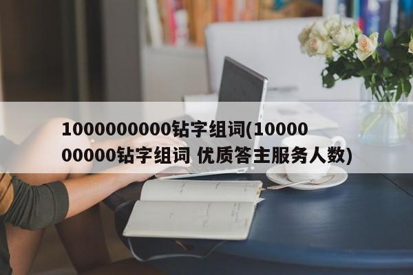 1000000000钻字组词(1000000000钻字组词 优质答主服务人数)