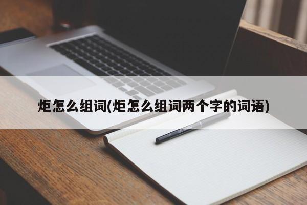 炬怎么组词(炬怎么组词两个字的词语)