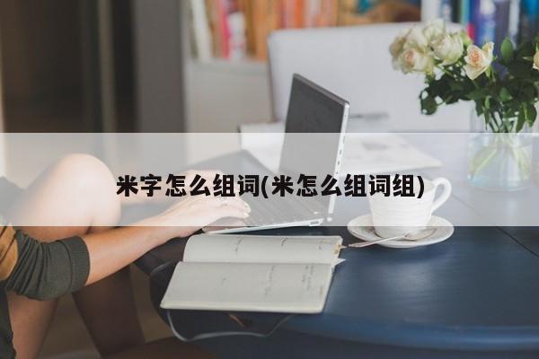 米字怎么组词(米怎么组词组)