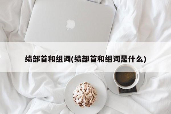 绩部首和组词(绩部首和组词是什么)